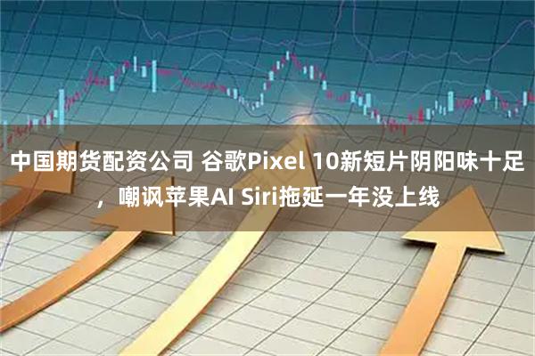 中国期货配资公司 谷歌Pixel 10新短片阴阳味十足，嘲讽苹果AI Siri拖延一年没上线