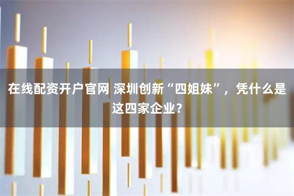 在线配资开户官网 深圳创新“四姐妹”，凭什么是这四家企业？