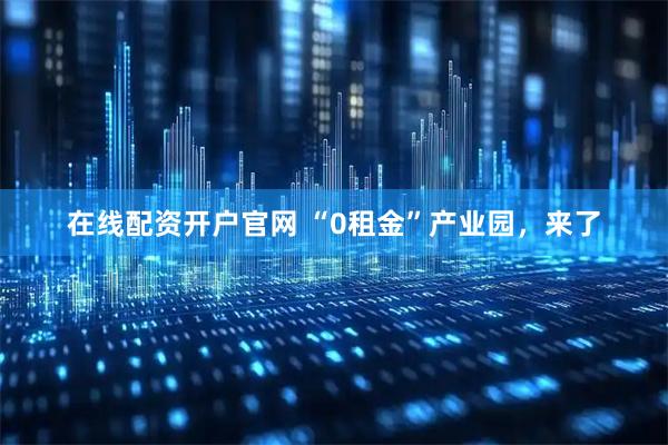 在线配资开户官网 “0租金”产业园，来了