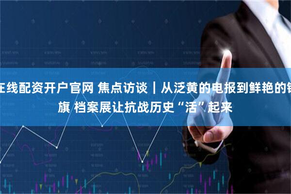 在线配资开户官网 焦点访谈｜从泛黄的电报到鲜艳的锦旗&#32;档案展让抗战历史“活”起来