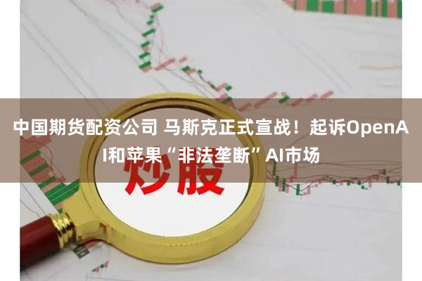 中国期货配资公司 马斯克正式宣战！起诉OpenAI和苹果“非法垄断”AI市场