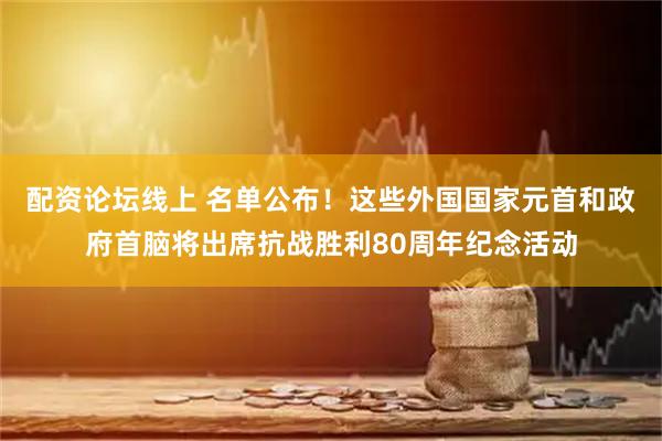 配资论坛线上 名单公布！这些外国国家元首和政府首脑将出席抗战胜利80周年纪念活动
