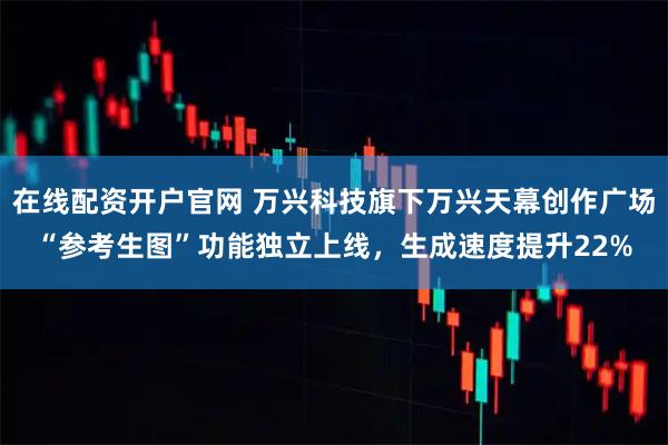 在线配资开户官网 万兴科技旗下万兴天幕创作广场“参考生图”功能独立上线，生成速度提升22%