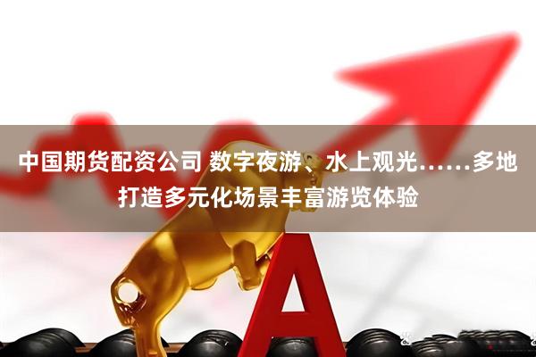 中国期货配资公司 数字夜游、水上观光……多地打造多元化场景丰富游览体验