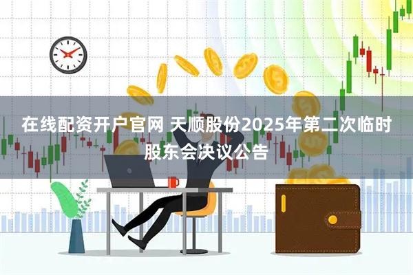 在线配资开户官网 天顺股份2025年第二次临时股东会决议公告