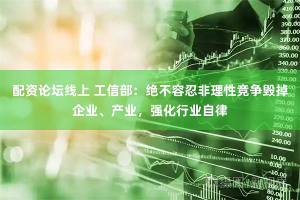 配资论坛线上 工信部：绝不容忍非理性竞争毁掉企业、产业，强化行业自律