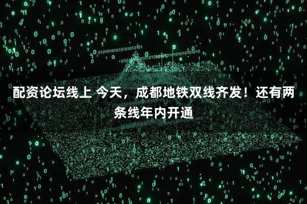 配资论坛线上 今天，成都地铁双线齐发！还有两条线年内开通