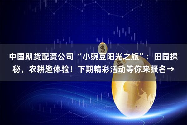中国期货配资公司 “小豌豆阳光之旅”：田园探秘，农耕趣体验！下期精彩活动等你来报名→