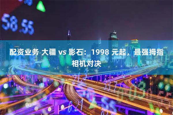 配资业务 大疆 vs 影石：1998 元起，最强拇指相机对决