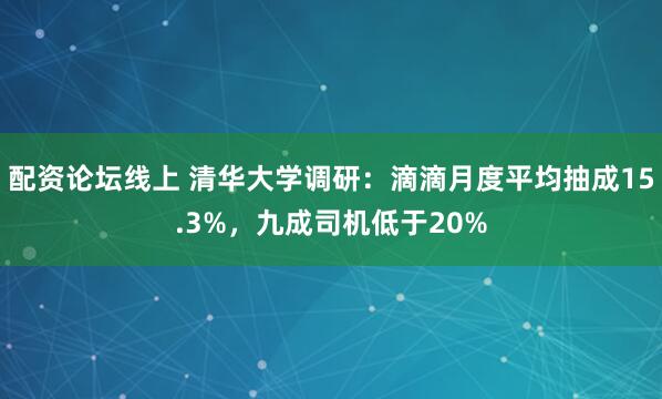 配资论坛线上 清华大学调研：滴滴月度平均抽成15.3%，九成司机低于20%