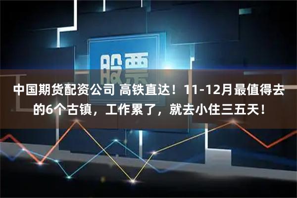 中国期货配资公司 高铁直达！11-12月最值得去的6个古镇，工作累了，就去小住三五天！
