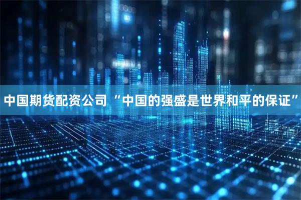 中国期货配资公司 “中国的强盛是世界和平的保证”