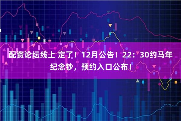 配资论坛线上 定了！12月公告！22：30约马年纪念钞，预约入口公布！