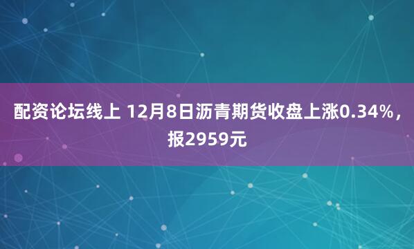 配资论坛线上 12月8日沥青期货收盘上涨0.34%，报2959元