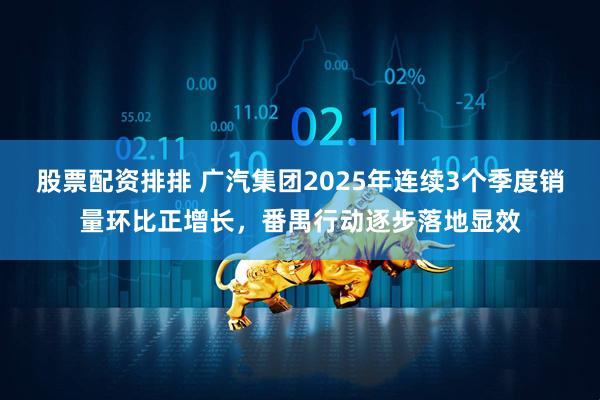 股票配资排排 广汽集团2025年连续3个季度销量环比正增长，番禺行动逐步落地显效