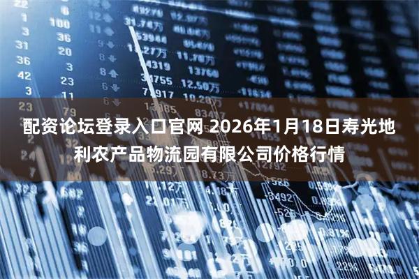 配资论坛登录入口官网 2026年1月18日寿光地利农产品物流园有限公司价格行情