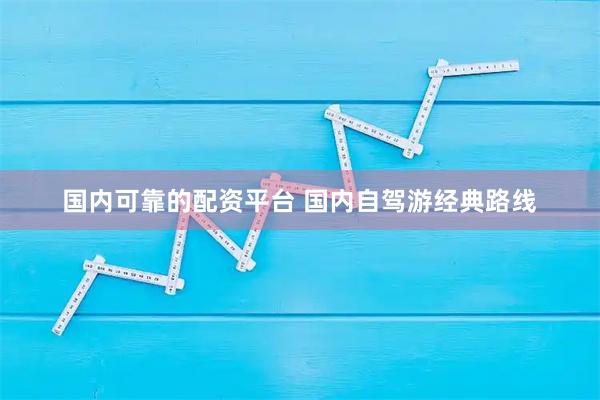 国内可靠的配资平台 国内自驾游经典路线