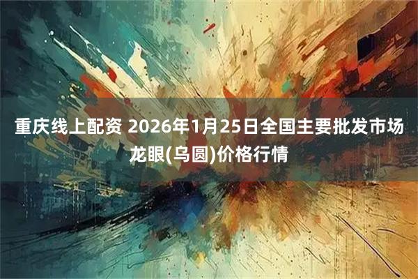 重庆线上配资 2026年1月25日全国主要批发市场龙眼(乌圆)价格行情
