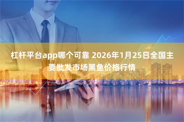 杠杆平台app哪个可靠 2026年1月25日全国主要批发市场黑鱼价格行情