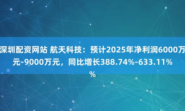 深圳配资网站 航天科技：预计2025年净利润6000万元-9000万元，同比增长388.74%-633.11%