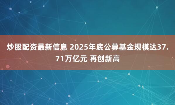 炒股配资最新信息 2025年底公募基金规模达37.71万亿元 再创新高