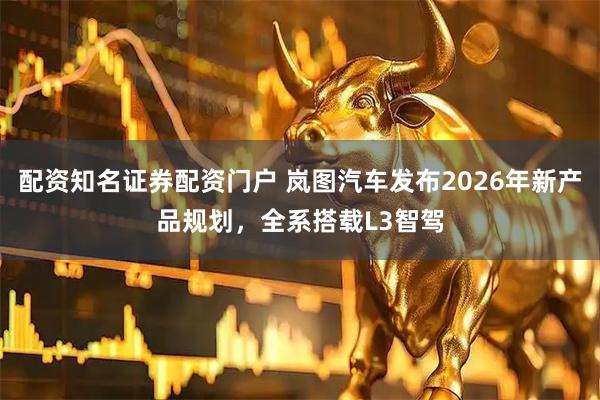 配资知名证券配资门户 岚图汽车发布2026年新产品规划，全系搭载L3智驾