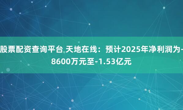 股票配资查询平台 天地在线：预计2025年净利润为-8600万元至-1.53亿元