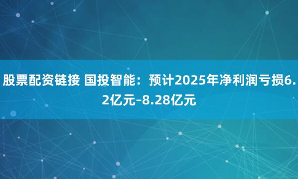 股票配资链接 国投智能：预计2025年净利润亏损6.2亿元–8.28亿元