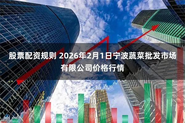 股票配资规则 2026年2月1日宁波蔬菜批发市场有限公司价格行情