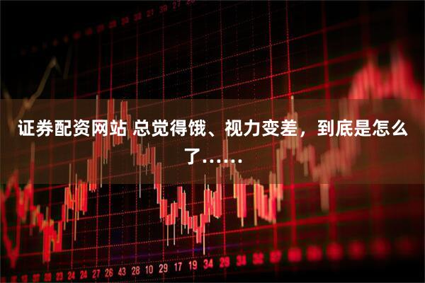 证券配资网站 总觉得饿、视力变差，到底是怎么了……