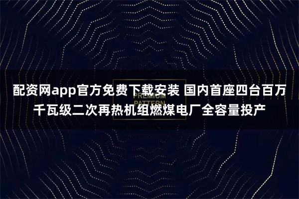 配资网app官方免费下载安装 国内首座四台百万千瓦级二次再热机组燃煤电厂全容量投产