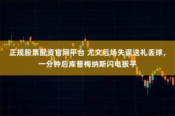 正规股票配资官网平台 尤文后场失误送礼丢球，一分钟后库普梅纳斯闪电扳平