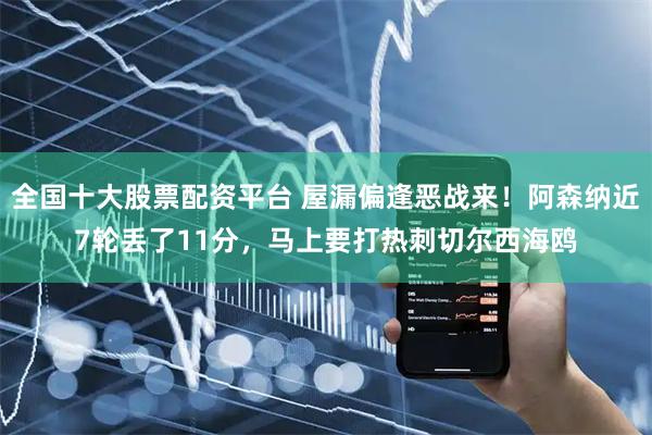 全国十大股票配资平台 屋漏偏逢恶战来！阿森纳近7轮丢了11分，马上要打热刺切尔西海鸥