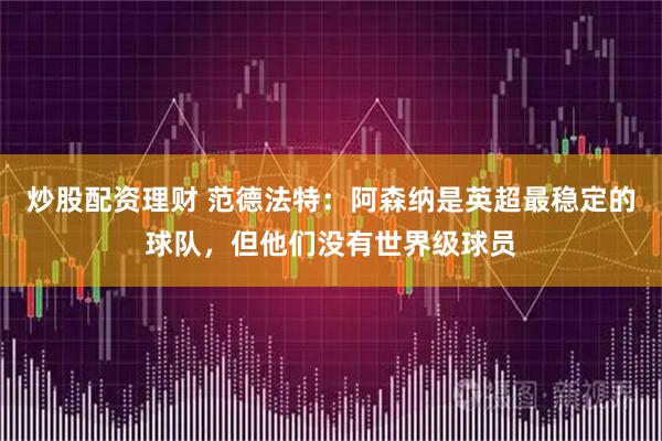 炒股配资理财 范德法特：阿森纳是英超最稳定的球队，但他们没有世界级球员