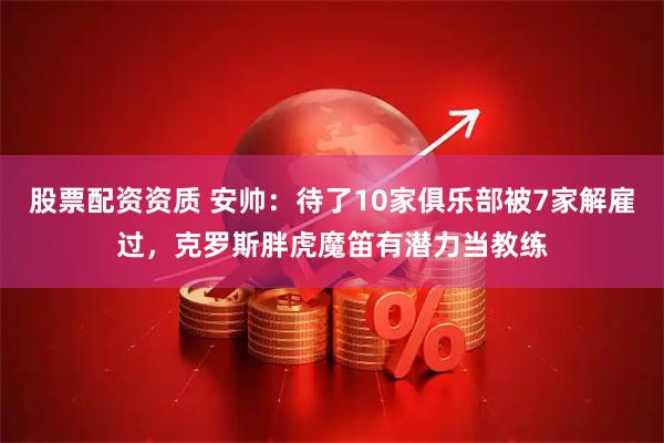 股票配资资质 安帅：待了10家俱乐部被7家解雇过，克罗斯胖虎魔笛有潜力当教练
