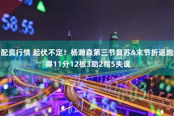 配资行情 起伏不定！杨瀚森第三节复苏&末节折返跑 得11分12板3助2帽5失误