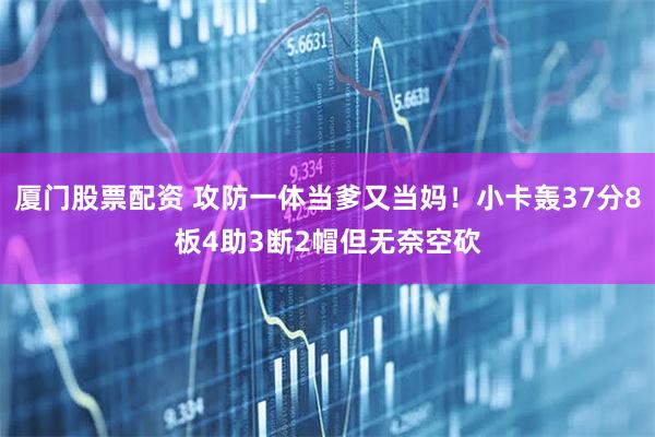 厦门股票配资 攻防一体当爹又当妈！小卡轰37分8板4助3断2帽但无奈空砍