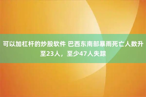 可以加杠杆的炒股软件 巴西东南部暴雨死亡人数升至23人，至少47人失踪