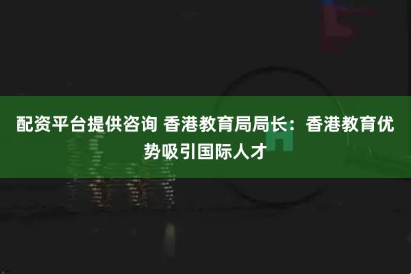 配资平台提供咨询 香港教育局局长：香港教育优势吸引国际人才