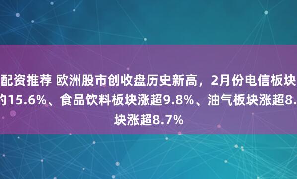 配资推荐 欧洲股市创收盘历史新高，2月份电信板块涨约15.6%、食品饮料板块涨超9.8%、油气板块涨超8.7%