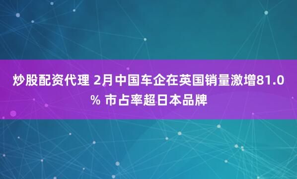 炒股配资代理 2月中国车企在英国销量激增81.0% 市占率超日本品牌