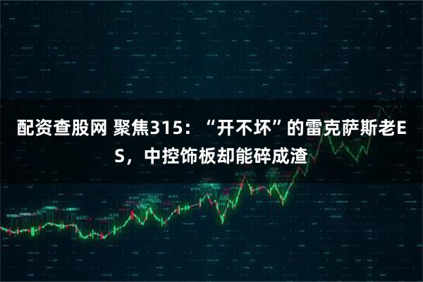 配资查股网 聚焦315：“开不坏”的雷克萨斯老ES，中控饰板却能碎成渣