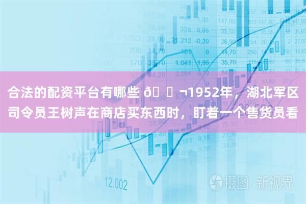 合法的配资平台有哪些 🌬1952年，湖北军区司令员王树声在商店买东西时，盯着一个售货员看