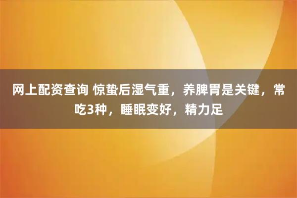网上配资查询 惊蛰后湿气重，养脾胃是关键，常吃3种，睡眠变好，精力足
