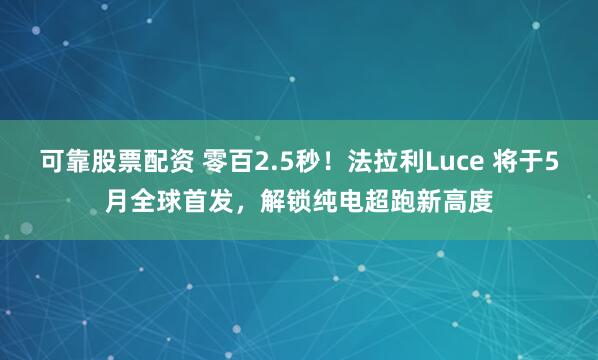 可靠股票配资 零百2.5秒！法拉利Luce 将于5月全球首发，解锁纯电超跑新高度