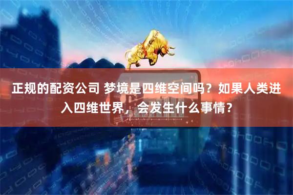 正规的配资公司 梦境是四维空间吗？如果人类进入四维世界，会发生什么事情？