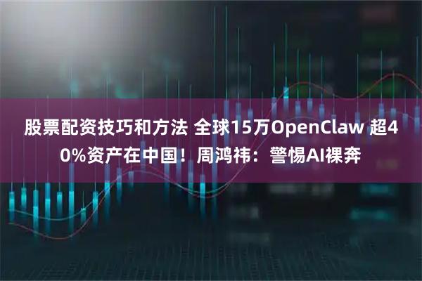股票配资技巧和方法 全球15万OpenClaw 超40%资产在中国！周鸿祎：警惕AI裸奔