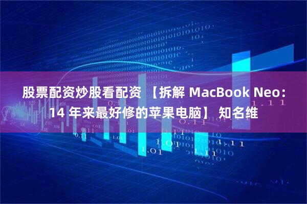 股票配资炒股看配资 【拆解 MacBook Neo：14 年来最好修的苹果电脑】 知名维