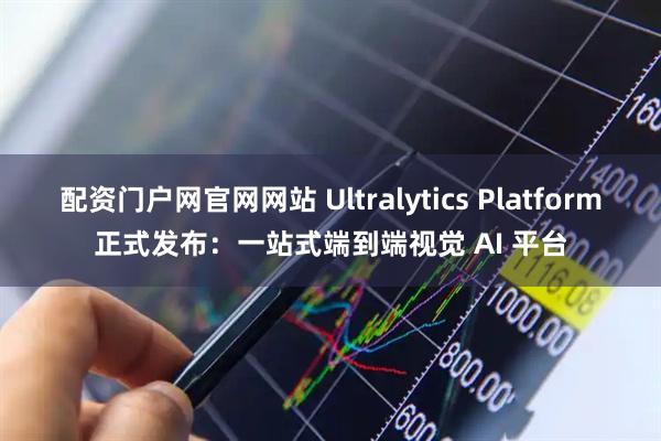 配资门户网官网网站 Ultralytics Platform正式发布：一站式端到端视觉 AI 平台