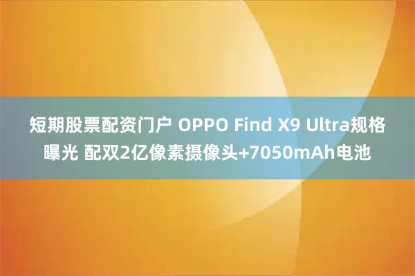 短期股票配资门户 OPPO Find X9 Ultra规格曝光 配双2亿像素摄像头+7050mAh电池